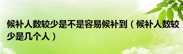 候补人数较少是不是容易候补到（候补人数较少是几个人）