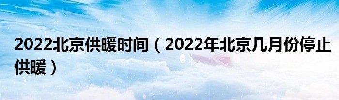 2022北京供暖时间（2022年北京几月份停止供暖）