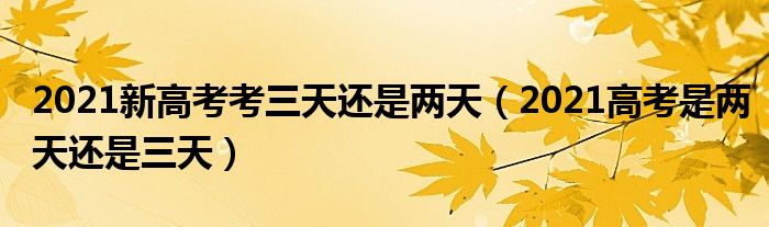 2021新高考考三天还是两天（2021高考是两天还是三天）