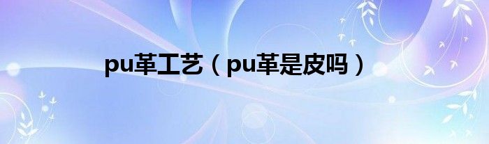 pu革工艺（pu革是皮吗）