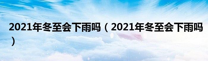 2021年冬至会下雨吗（2021年冬至会下雨吗）