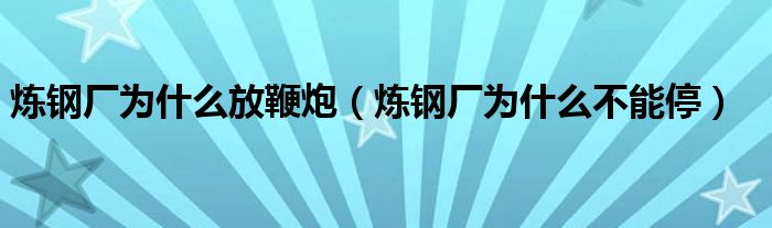 炼钢厂为什么放鞭炮（炼钢厂为什么不能停）