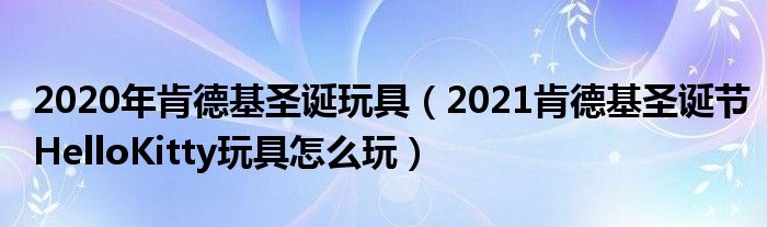 2020年肯德基圣诞玩具（2021肯德基圣诞节HelloKitty玩具怎么玩）