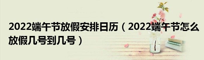 2022端午节放假安排日历（2022端午节怎么放假几号到几号）