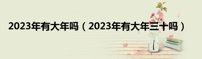 2023年有大年吗（2023年有大年三十吗）