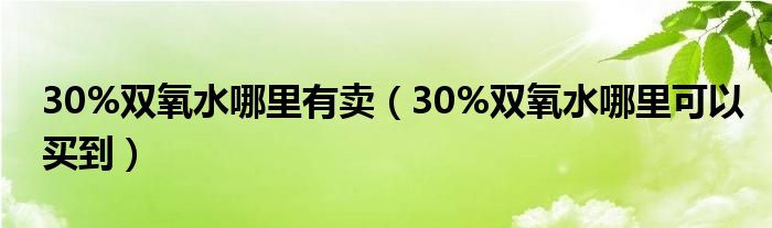 30%双氧水哪里有卖（30%双氧水哪里可以买到）