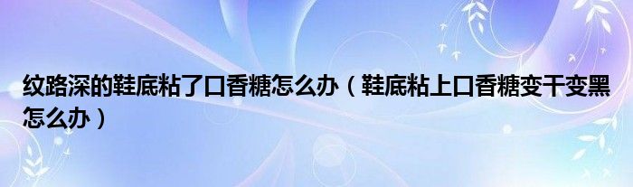 纹路深的鞋底粘了口香糖怎么办（鞋底粘上口香糖变干变黑怎么办）