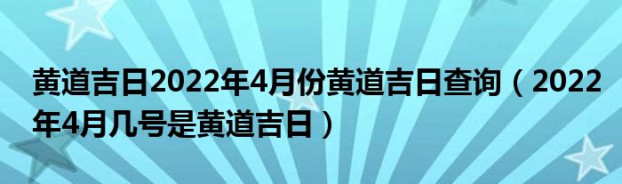 黄道吉日2022年4月份黄道吉日查询（2022年4月几号是黄道吉日）