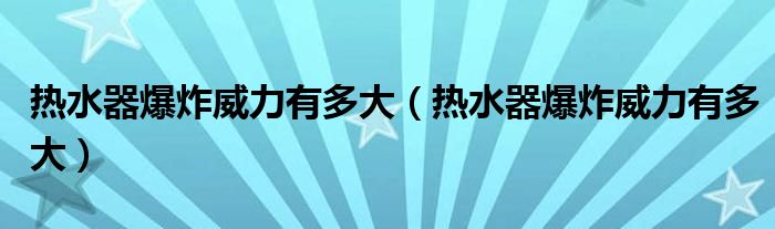 热水器爆炸威力有多大（热水器爆炸威力有多大）