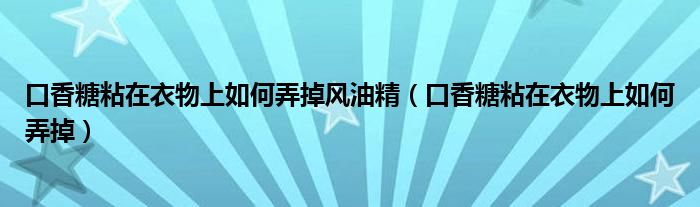 口香糖粘在衣物上如何弄掉风油精（口香糖粘在衣物上如何弄掉）