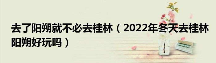 去了阳朔就不必去桂林（2022年冬天去桂林阳朔好玩吗）