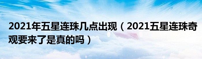 2021年五星连珠几点出现（2021五星连珠奇观要来了是真的吗）