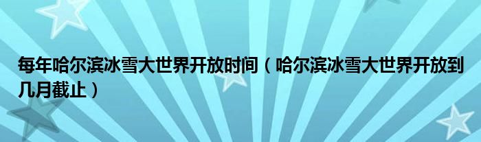 每年哈尔滨冰雪大世界开放时间（哈尔滨冰雪大世界开放到几月截止）