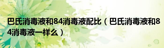 巴氏消毒液和84消毒液配比（巴氏消毒液和84消毒液一样么）