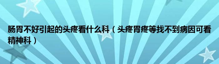 肠胃不好引起的头疼看什么科（头疼胃疼等找不到病因可看精神科）