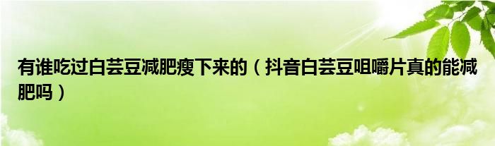 有谁吃过白芸豆减肥瘦下来的（抖音白芸豆咀嚼片真的能减肥吗）