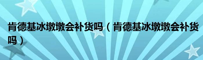 肯德基冰墩墩会补货吗（肯德基冰墩墩会补货吗）