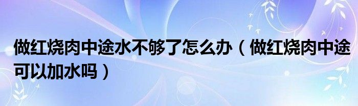 做红烧肉中途水不够了怎么办（做红烧肉中途可以加水吗）