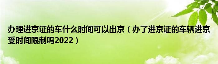 办理进京证的车什么时间可以出京（办了进京证的车辆进京受时间限制吗2022）