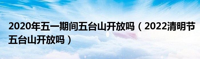 2020年五一期间五台山开放吗（2022清明节五台山开放吗）