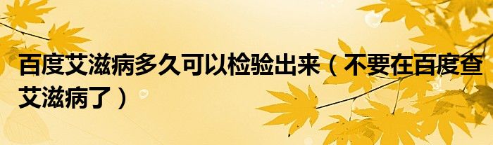 百度艾滋病多久可以检验出来（不要在百度查艾滋病了）