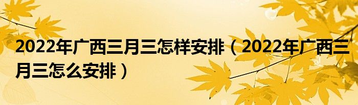 2022年广西三月三怎样安排（2022年广西三月三怎么安排）