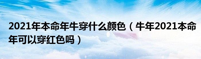 2021年本命年牛穿什么颜色（牛年2021本命年可以穿红色吗）