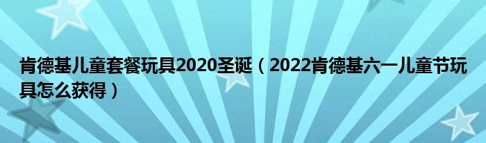 肯德基儿童套餐玩具2020圣诞（2022肯德基六一儿童节玩具怎么获得）