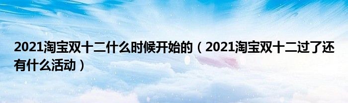 2021淘宝双十二什么时候开始的（2021淘宝双十二过了还有什么活动）