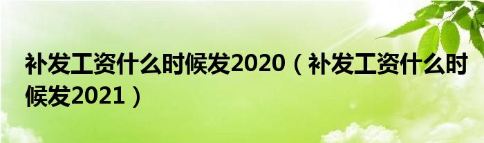 补发工资什么时候发2020（补发工资什么时候发2021）