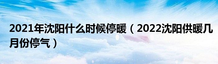 2021年沈阳什么时候停暖（2022沈阳供暖几月份停气）