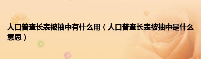 人口普查长表被抽中有什么用（人口普查长表被抽中是什么意思）