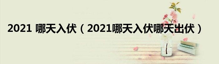 2021 哪天入伏（2021哪天入伏哪天出伏）