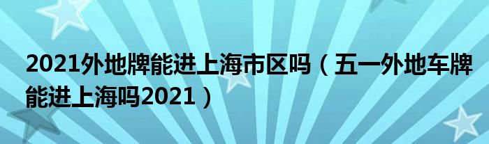 2021外地牌能进上海市区吗（五一外地车牌能进上海吗2021）