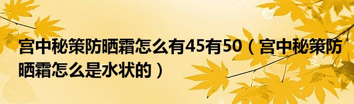 宫中秘策防晒霜怎么有45有50（宫中秘策防晒霜怎么是水状的）