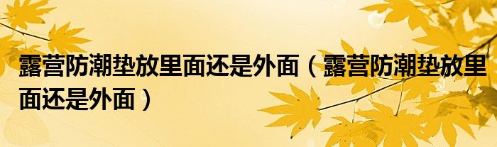 露营防潮垫放里面还是外面（露营防潮垫放里面还是外面）