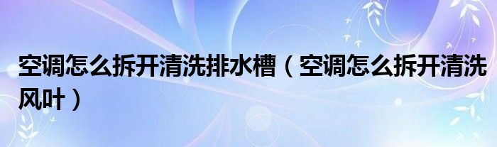 空调怎么拆开清洗排水槽（空调怎么拆开清洗风叶）