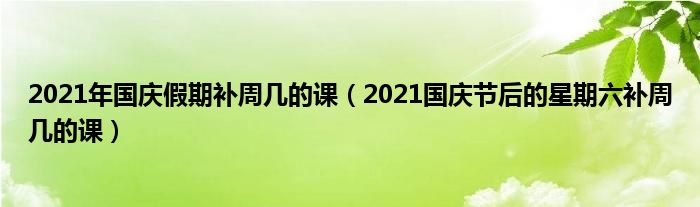 2021年国庆假期补周几的课（2021国庆节后的星期六补周几的课）