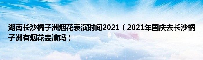 湖南长沙橘子洲烟花表演时间2021（2021年国庆去长沙橘子洲有烟花表演吗）