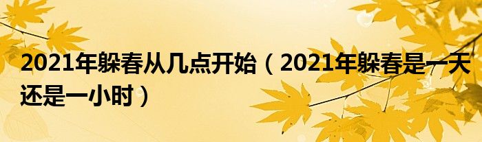 2021年躲春从几点开始（2021年躲春是一天还是一小时）