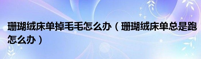 珊瑚绒床单掉毛毛怎么办（珊瑚绒床单总是跑怎么办）