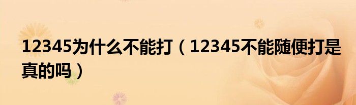 12345为什么不能打（12345不能随便打是真的吗）