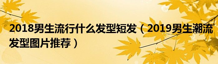 2018男生流行什么发型短发（2019男生潮流发型图片推荐）