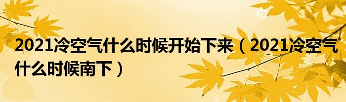 2021冷空气什么时候开始下来（2021冷空气什么时候南下）