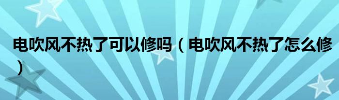 电吹风不热了可以修吗（电吹风不热了怎么修）