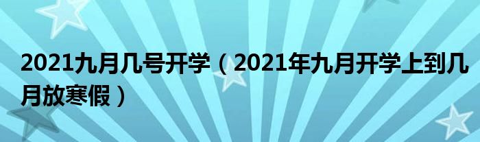 2021九月几号开学（2021年九月开学上到几月放寒假）