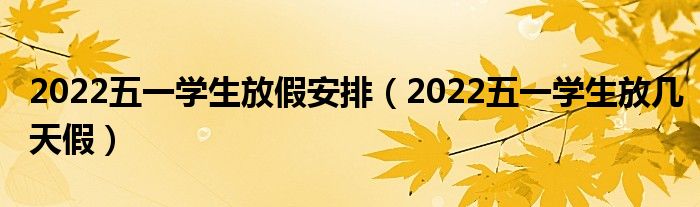 2022五一学生放假安排（2022五一学生放几天假）