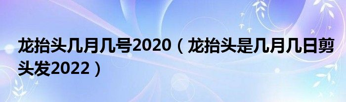 龙抬头几月几号2020（龙抬头是几月几日剪头发2022）