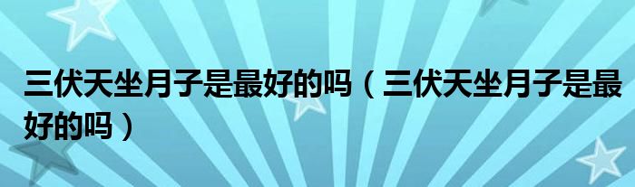 三伏天坐月子是最好的吗（三伏天坐月子是最好的吗）