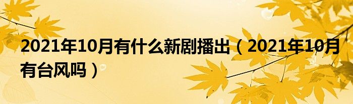 2021年10月有什么新剧播出（2021年10月有台风吗）